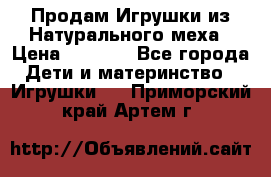 Продам Игрушки из Натурального меха › Цена ­ 1 000 - Все города Дети и материнство » Игрушки   . Приморский край,Артем г.